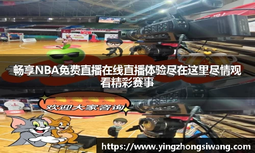 畅享NBA免费直播在线直播体验尽在这里尽情观看精彩赛事