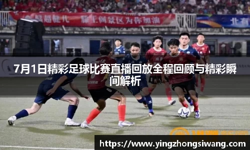 7月1日精彩足球比赛直播回放全程回顾与精彩瞬间解析