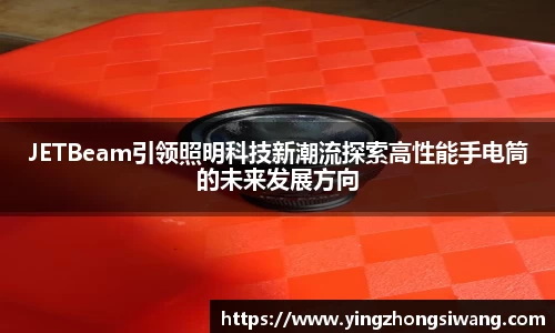 JETBeam引领照明科技新潮流探索高性能手电筒的未来发展方向
