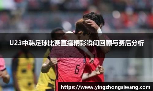 U23中韩足球比赛直播精彩瞬间回顾与赛后分析