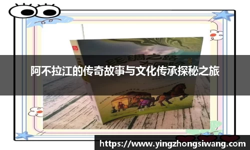 阿不拉江的传奇故事与文化传承探秘之旅