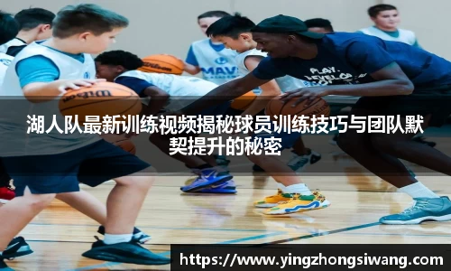湖人队最新训练视频揭秘球员训练技巧与团队默契提升的秘密