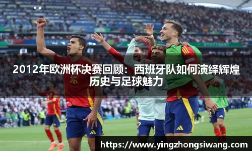 2012年欧洲杯决赛回顾：西班牙队如何演绎辉煌历史与足球魅力