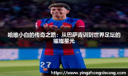 哈维小白的传奇之路：从巴萨青训到世界足坛的璀璨星光