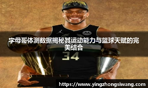 字母哥体测数据揭秘其运动能力与篮球天赋的完美结合