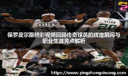 保罗皮尔斯精彩视频回顾传奇球员的辉煌瞬间与职业生涯亮点解析