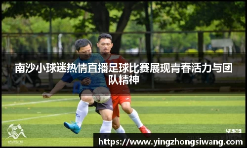 南沙小球迷热情直播足球比赛展现青春活力与团队精神
