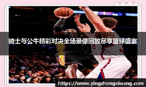 骑士与公牛精彩对决全场录像回放尽享篮球盛宴