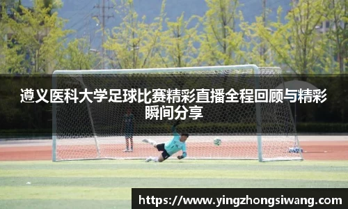 遵义医科大学足球比赛精彩直播全程回顾与精彩瞬间分享