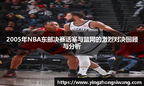 2005年NBA东部决赛活塞与篮网的激烈对决回顾与分析