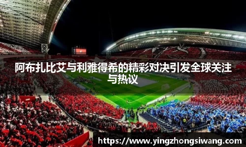 阿布扎比艾与利雅得希的精彩对决引发全球关注与热议