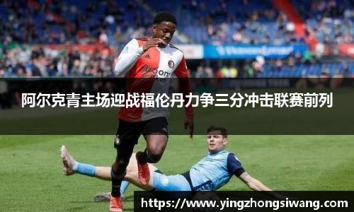 阿尔克青主场迎战福伦丹力争三分冲击联赛前列