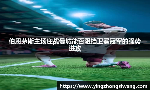 伯恩茅斯主场迎战曼城能否阻挡卫冕冠军的强势进攻