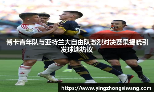 博卡青年队与亚特兰大自由队激烈对决赛果揭晓引发球迷热议