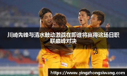 川崎先锋与清水鼓动激战在即谁将赢得这场日职联巅峰对决