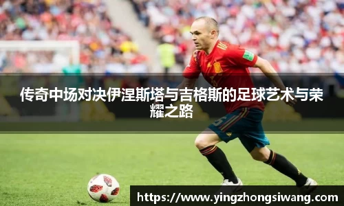 传奇中场对决伊涅斯塔与吉格斯的足球艺术与荣耀之路