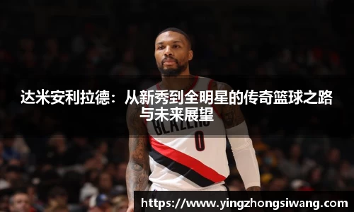 达米安利拉德：从新秀到全明星的传奇篮球之路与未来展望