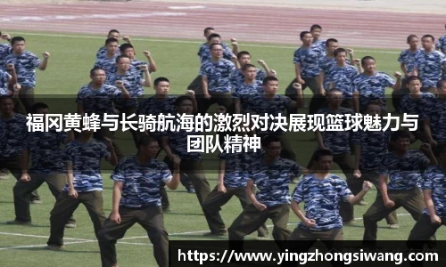 福冈黄蜂与长骑航海的激烈对决展现篮球魅力与团队精神