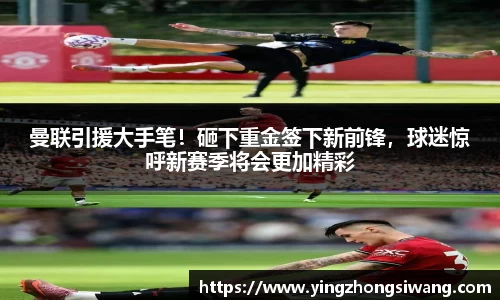 曼联引援大手笔！砸下重金签下新前锋，球迷惊呼新赛季将会更加精彩