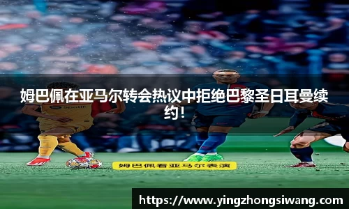 姆巴佩在亚马尔转会热议中拒绝巴黎圣日耳曼续约！